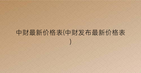 “中财最新价格表(中财发布最新价格表)