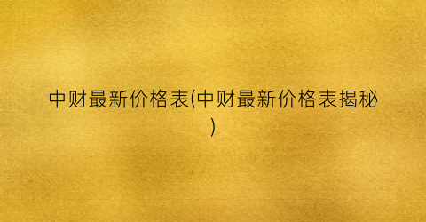 中财最新价格表(中财最新价格表揭秘)