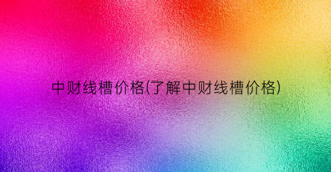 中财线槽价格(了解中财线槽价格)