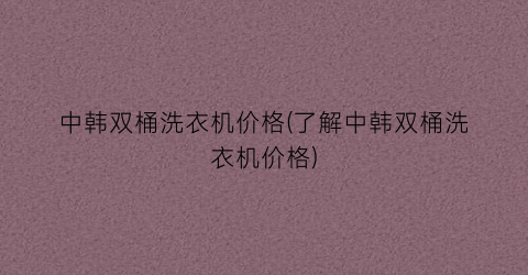 “中韩双桶洗衣机价格(了解中韩双桶洗衣机价格)