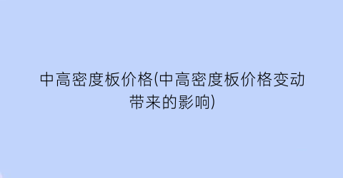 中高密度板价格(中高密度板价格变动带来的影响)