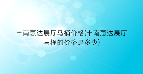 丰南惠达展厅马桶价格(丰南惠达展厅马桶的价格是多少)