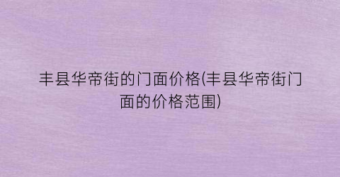 丰县华帝街的门面价格(丰县华帝街门面的价格范围)