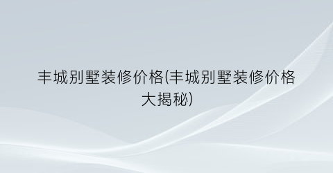 丰城别墅装修价格(丰城别墅装修价格大揭秘)