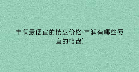 丰润最便宜的楼盘价格(丰润有哪些便宜的楼盘)