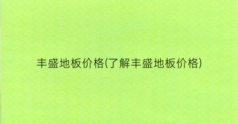 丰盛地板价格(了解丰盛地板价格)
