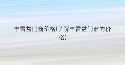 丰雷益门窗价格(了解丰雷益门窗的价格)