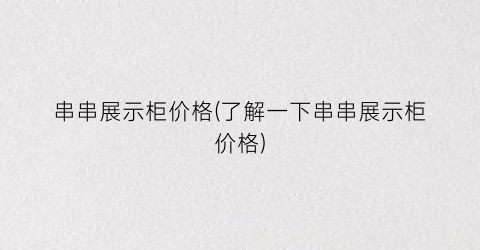 串串展示柜价格(了解一下串串展示柜价格)