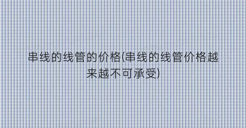 串线的线管的价格(串线的线管价格越来越不可承受)
