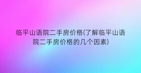 “临平山语院二手房价格(了解临平山语院二手房价格的几个因素)
