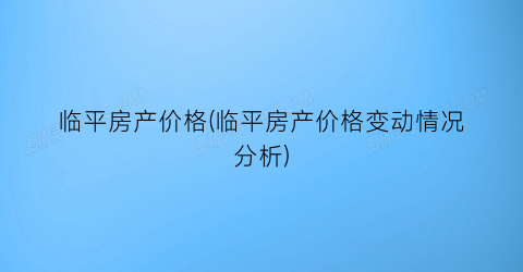 临平房产价格(临平房产价格变动情况分析)
