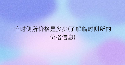 临时侧所价格是多少(了解临时侧所的价格信息)