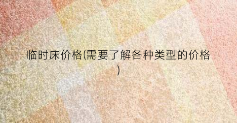 临时床价格(需要了解各种类型的价格)
