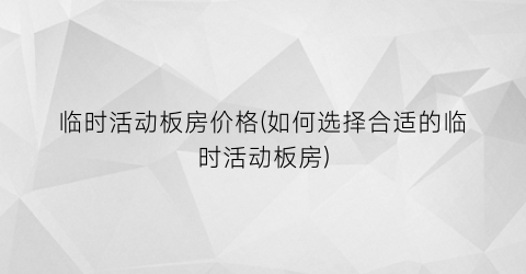 临时活动板房价格(如何选择合适的临时活动板房)