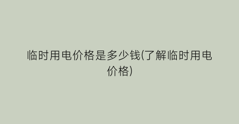 临时用电价格是多少钱(了解临时用电价格)