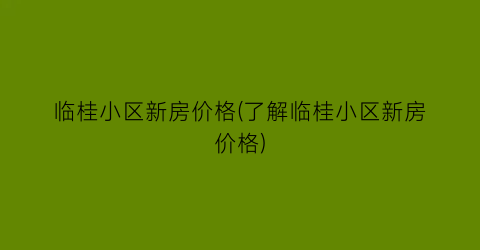 临桂小区新房价格(了解临桂小区新房价格)