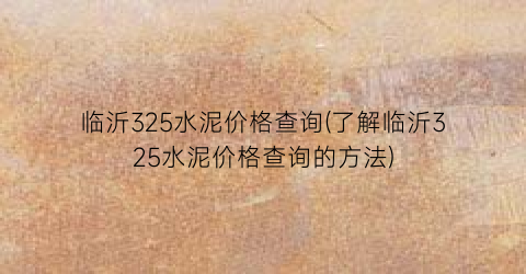 临沂325水泥价格查询(了解临沂325水泥价格查询的方法)