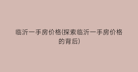 临沂一手房价格(探索临沂一手房价格的背后)
