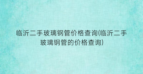 “临沂二手玻璃钢管价格查询(临沂二手玻璃钢管的价格查询)
