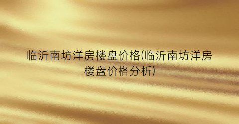 临沂南坊洋房楼盘价格(临沂南坊洋房楼盘价格分析)