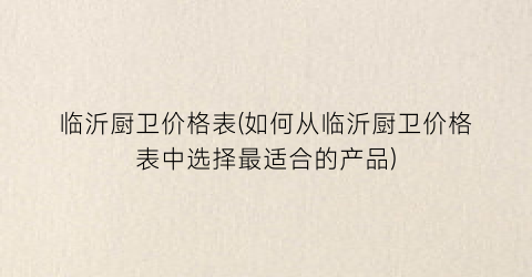 临沂厨卫价格表(如何从临沂厨卫价格表中选择最适合的产品)