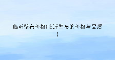 临沂壁布价格(临沂壁布的价格与品质)