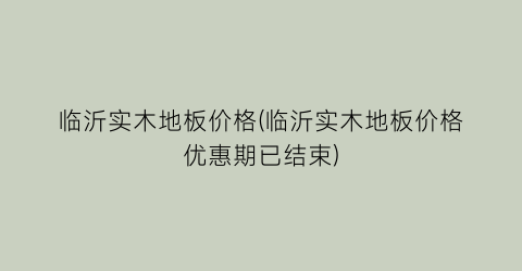 临沂实木地板价格(临沂实木地板价格优惠期已结束)