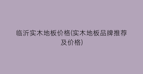 “临沂实木地板价格(实木地板品牌推荐及价格)