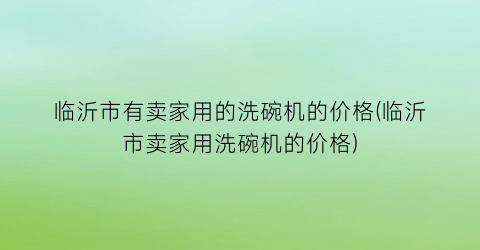 临沂市有卖家用的洗碗机的价格(临沂市卖家用洗碗机的价格)
