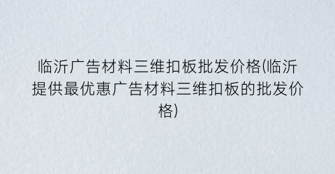 临沂广告材料三维扣板批发价格(临沂提供最优惠广告材料三维扣板的批发价格)