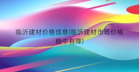 临沂建材价格信息(临沂建材市场价格稳中有降)