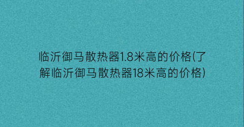临沂御马散热器1.8米高的价格(了解临沂御马散热器18米高的价格)