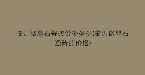 临沂微晶石瓷砖价格多少(临沂微晶石瓷砖的价格)