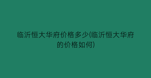 临沂恒大华府价格多少(临沂恒大华府的价格如何)