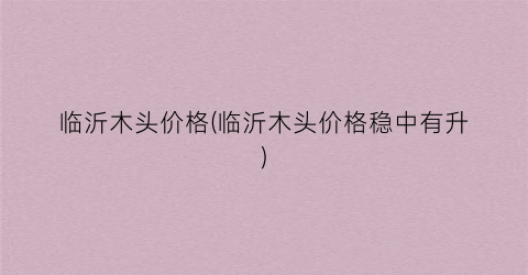 临沂木头价格(临沂木头价格稳中有升)