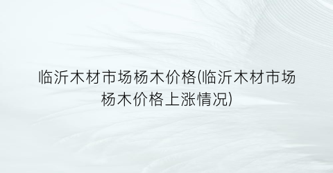 “临沂木材市场杨木价格(临沂木材市场杨木价格上涨情况)