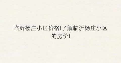 临沂杨庄小区价格(了解临沂杨庄小区的房价)