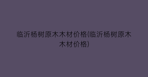 临沂杨树原木木材价格(临沂杨树原木木材价格)