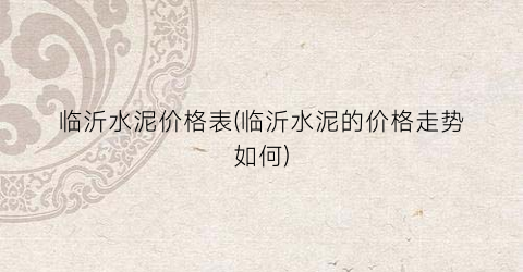 “临沂水泥价格表(临沂水泥的价格走势如何)