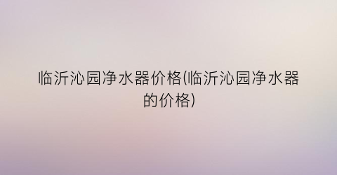 临沂沁园净水器价格(临沂沁园净水器的价格)