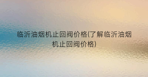 临沂油烟机止回阀价格(了解临沂油烟机止回阀价格)