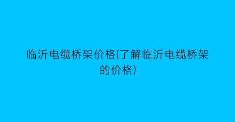 临沂电缆桥架价格(了解临沂电缆桥架的价格)