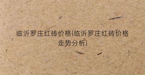 临沂罗庄红砖价格(临沂罗庄红砖价格走势分析)