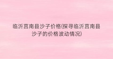 “临沂莒南县沙子价格(探寻临沂莒南县沙子的价格波动情况)