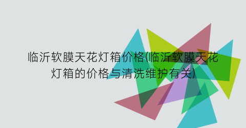 临沂软膜天花灯箱价格(临沂软膜天花灯箱的价格与清洗维护有关)