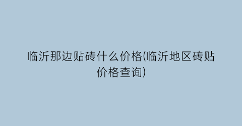临沂那边贴砖什么价格(临沂地区砖贴价格查询)