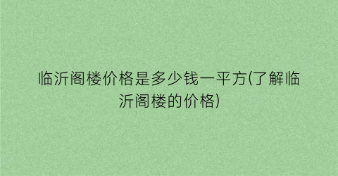 临沂阁楼价格是多少钱一平方(了解临沂阁楼的价格)