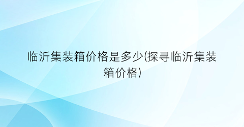 临沂集装箱价格是多少(探寻临沂集装箱价格)