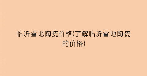 临沂雪地陶瓷价格(了解临沂雪地陶瓷的价格)