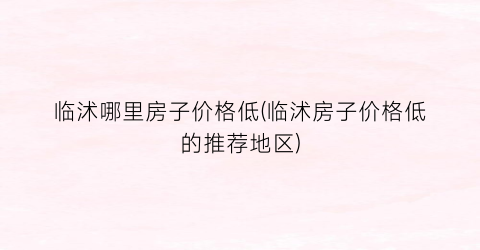 临沭哪里房子价格低(临沭房子价格低的推荐地区)